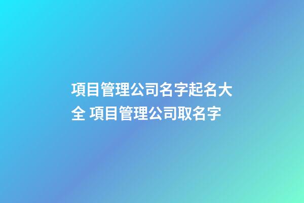 項目管理公司名字起名大全 項目管理公司取名字